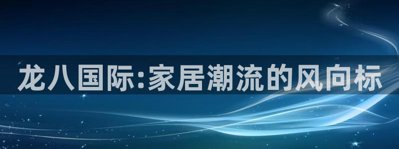 极悦娱乐平台登录入口：龙八国际:家居潮流的风向标