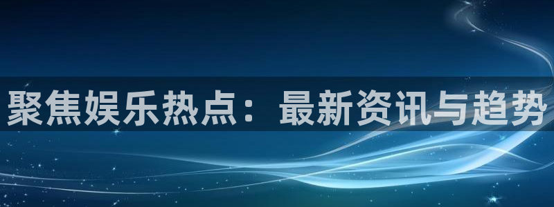 极悦娱乐官网下载：聚焦娱乐热点：最新资讯与趋势