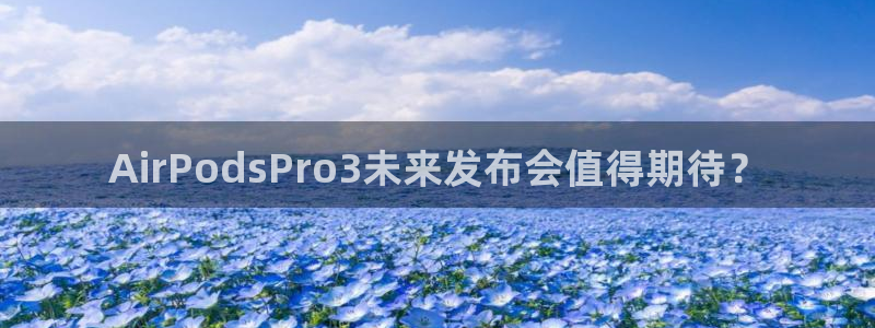 极悦娱乐游戏官网入口：AirPodsPro3未来发布会值得期待？