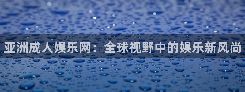 壹号下载官网入口：亚洲成人娱乐网：全球视野中的娱乐新风尚