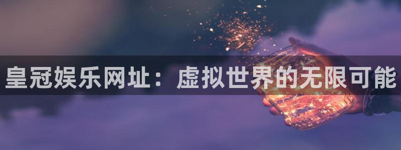 极悦娱乐.ccmpc29官网版下载：皇冠娱乐网址：虚拟世界的无限可能