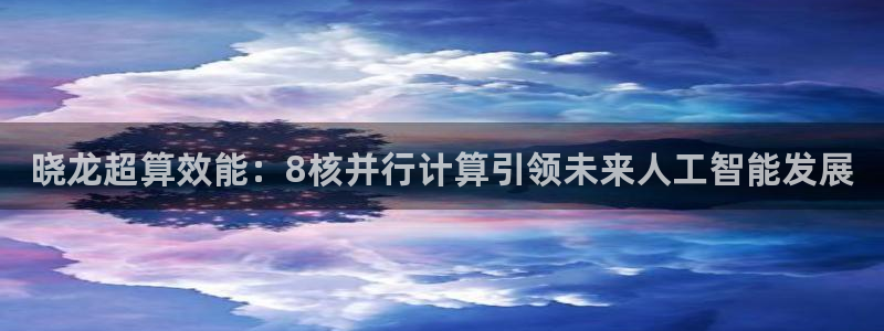 极悦娱乐游戏官网平台：晓龙超算效能：8核并行计算引领未来人工智能发展