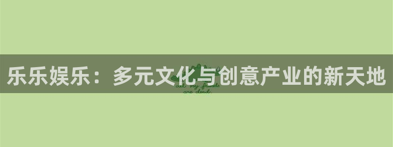 南宫极悦娱乐官网版：乐乐娱乐：多元文化与创意产业的新天地