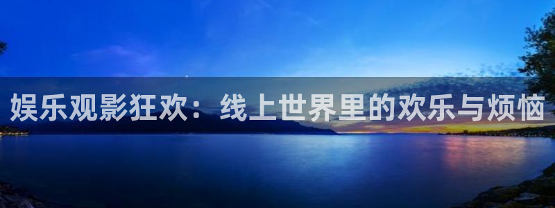 极悦娱乐电子娱乐官网下载：娱乐观影狂欢：线上世界里的欢乐与烦恼