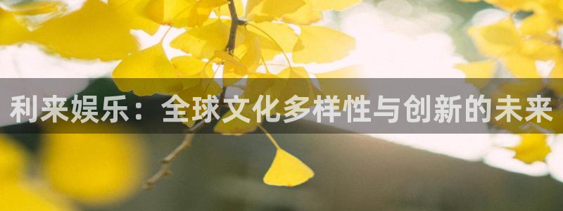 极悦登录：利来娱乐：全球文化多样性与创新的未来
