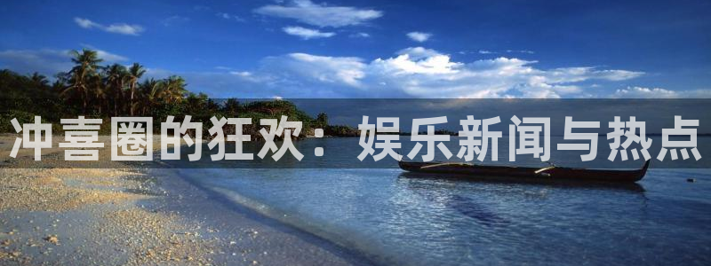 极悦娱乐游app：冲喜圈的狂欢：娱乐新闻与热点