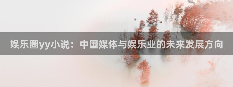 极悦娱乐平台注册账号：娱乐圈yy小说：中国媒体与娱乐业的未来发展方向