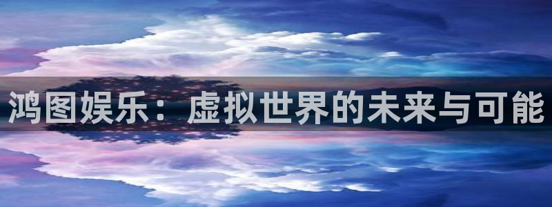 极悦娱乐.ccmpc正版：鸿图娱乐：虚拟世界的未来与可能