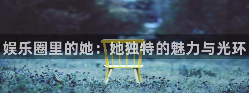 壹号app下载：娱乐圈里的她：她独特的魅力与光环