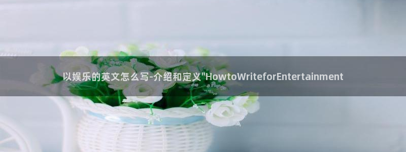 极悦娱乐加拿大下载：以娱乐的英文怎么写-介绍和定义\