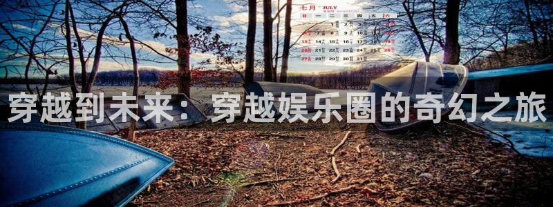 极悦娱乐网站平台：穿越到未来：穿越娱乐圈的奇幻之旅